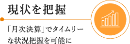 現状を把握：「月次決算」でタイムリーな状況把握を可能に