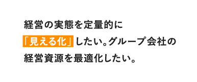 経営の実態を定量的に「見える化」したい。グループ会社の経営資源を最適化したい。