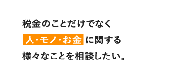 税金のことだけでなく人・モノ・お金に関する様々なことを相談したい。