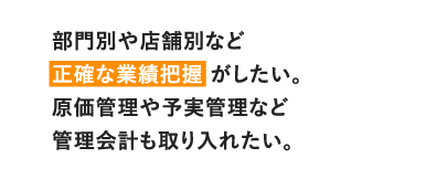 部門別や店舗別など正確な業績把握がしたい。原価管理や予実管理など管理会計も取り入れたい。